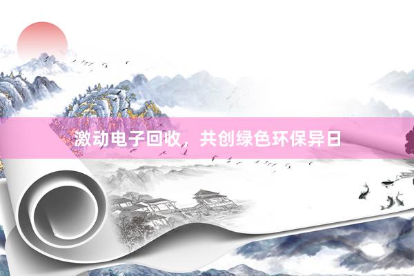 激动电子回收，共创绿色环保异日