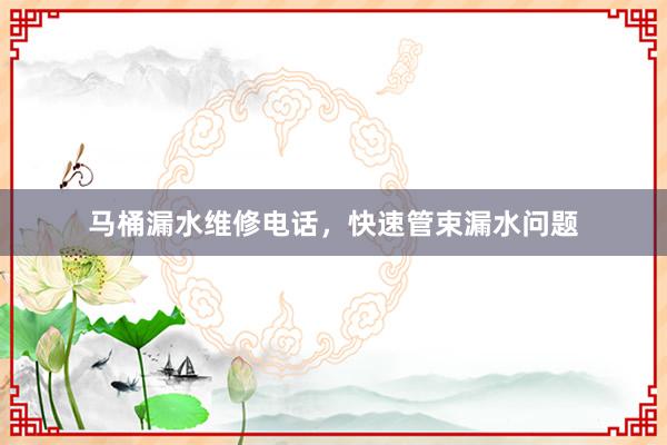 马桶漏水维修电话，快速管束漏水问题